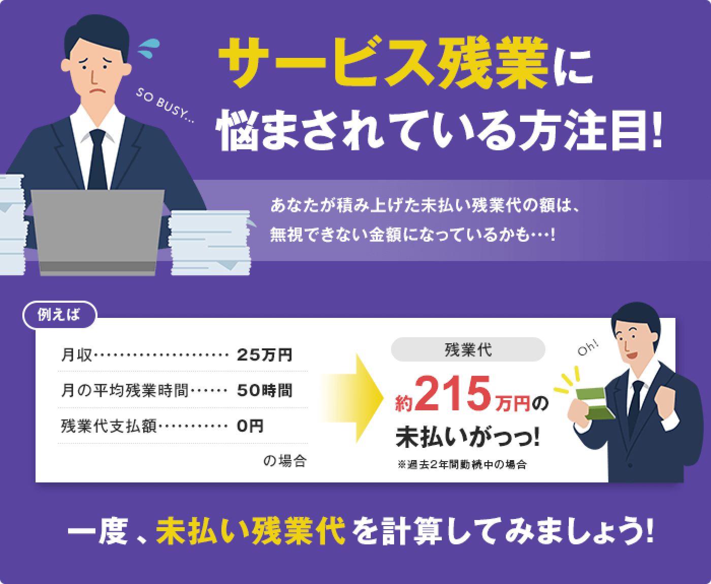 サービス残業に悩まされている方注目！あなたが積み上げた未払い残業代の額は、無視できない金額になっているかも…！一度、未払い残業代を計算してみましょう！