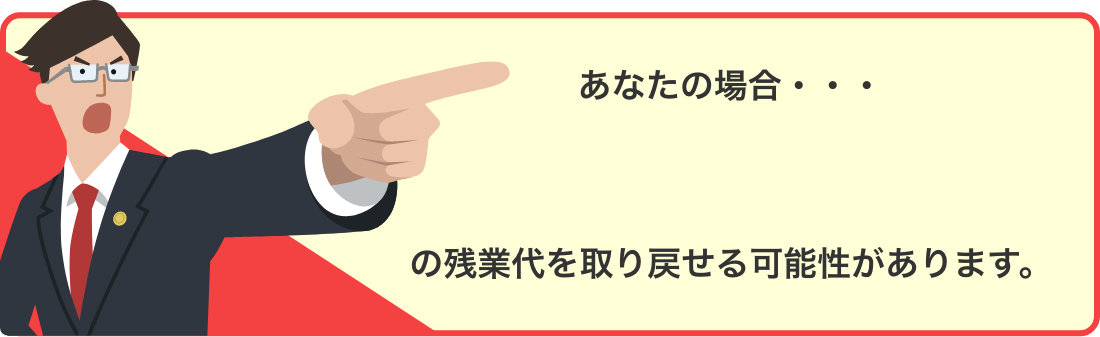 あなたの場合、残業代を取り戻せる可能性があります。